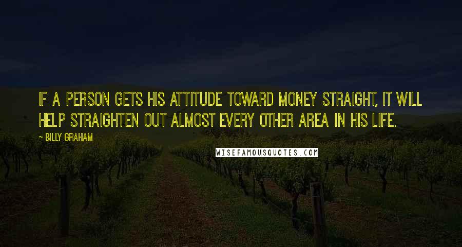Billy Graham Quotes: If a person gets his attitude toward money straight, it will help straighten out almost every other area in his life.