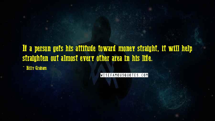 Billy Graham Quotes: If a person gets his attitude toward money straight, it will help straighten out almost every other area in his life.