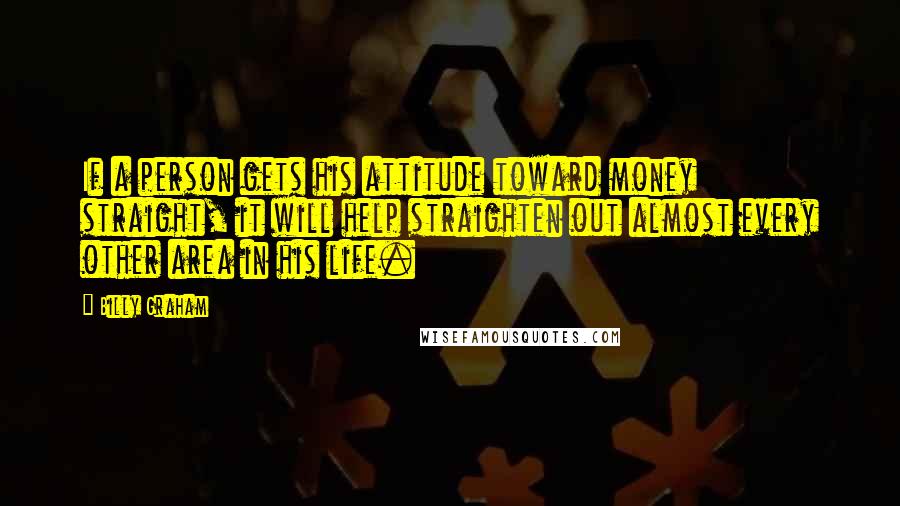 Billy Graham Quotes: If a person gets his attitude toward money straight, it will help straighten out almost every other area in his life.