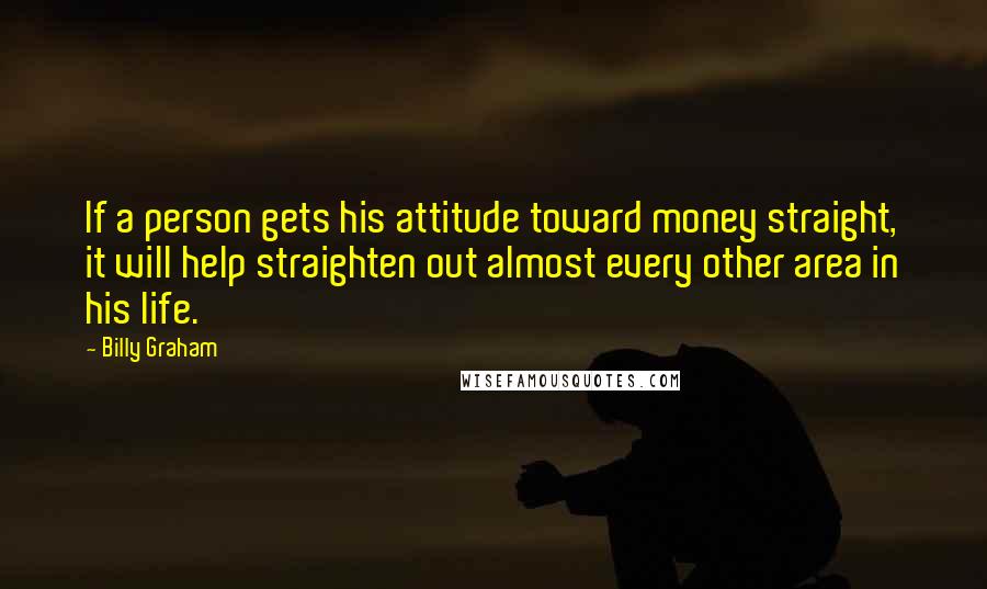 Billy Graham Quotes: If a person gets his attitude toward money straight, it will help straighten out almost every other area in his life.