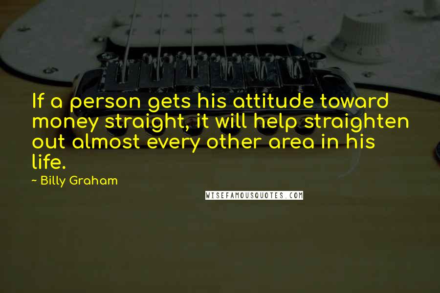 Billy Graham Quotes: If a person gets his attitude toward money straight, it will help straighten out almost every other area in his life.