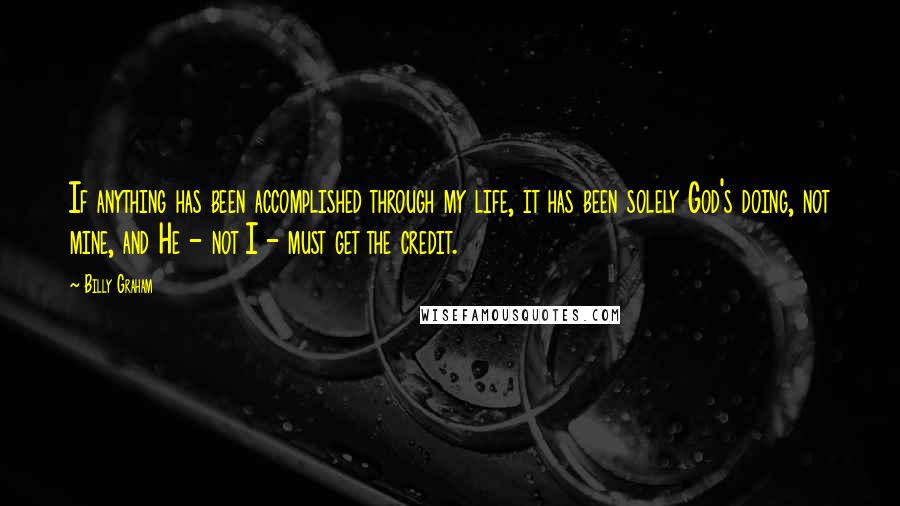 Billy Graham Quotes: If anything has been accomplished through my life, it has been solely God's doing, not mine, and He - not I - must get the credit.