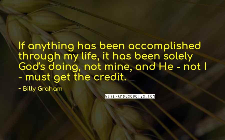 Billy Graham Quotes: If anything has been accomplished through my life, it has been solely God's doing, not mine, and He - not I - must get the credit.