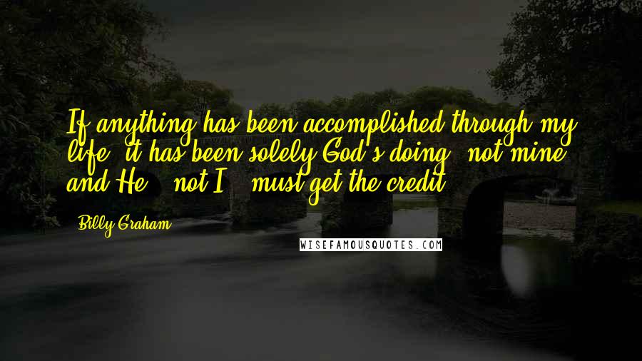 Billy Graham Quotes: If anything has been accomplished through my life, it has been solely God's doing, not mine, and He - not I - must get the credit.