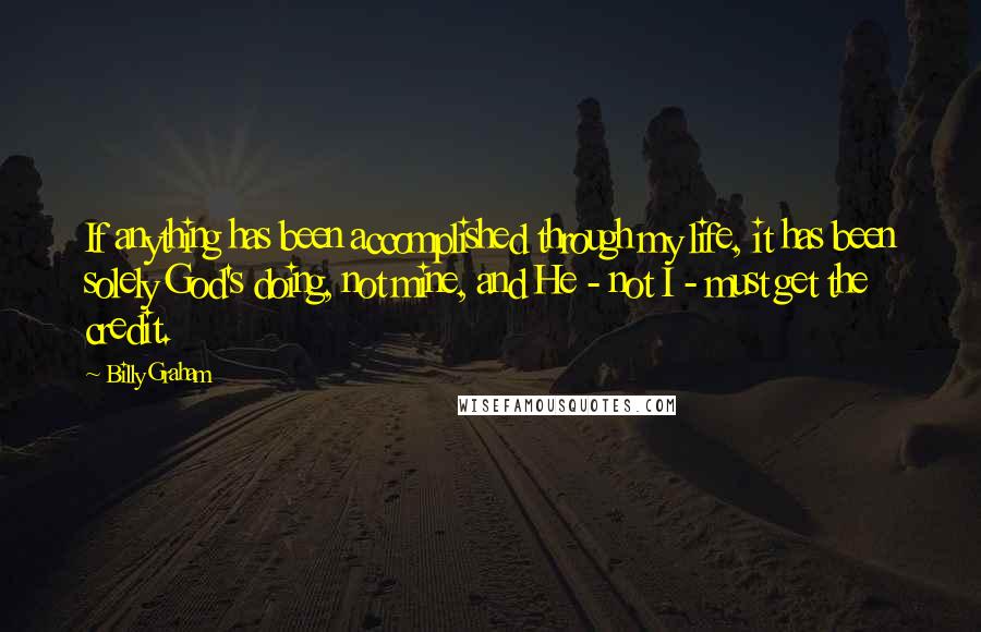 Billy Graham Quotes: If anything has been accomplished through my life, it has been solely God's doing, not mine, and He - not I - must get the credit.