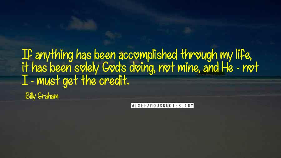 Billy Graham Quotes: If anything has been accomplished through my life, it has been solely God's doing, not mine, and He - not I - must get the credit.