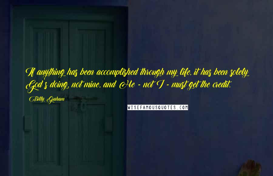 Billy Graham Quotes: If anything has been accomplished through my life, it has been solely God's doing, not mine, and He - not I - must get the credit.