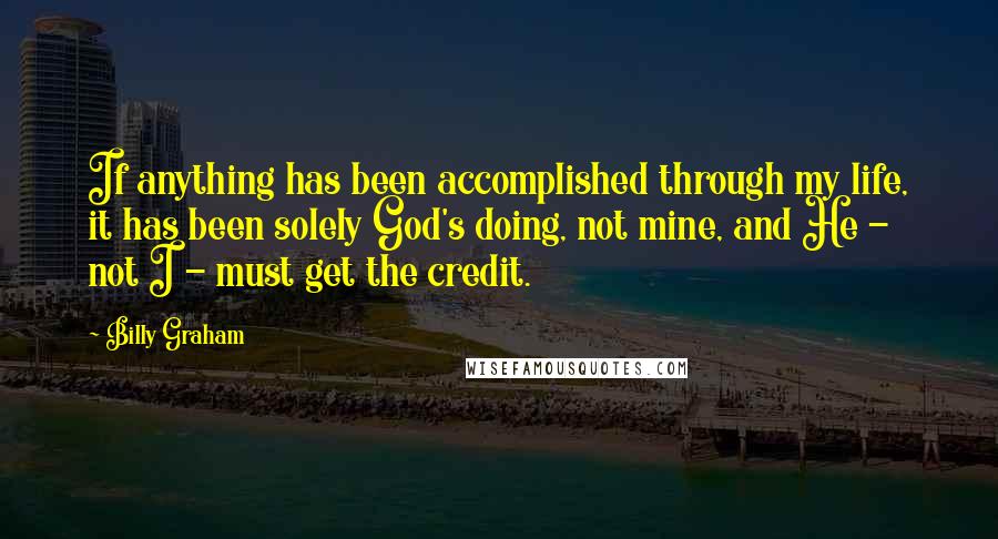 Billy Graham Quotes: If anything has been accomplished through my life, it has been solely God's doing, not mine, and He - not I - must get the credit.