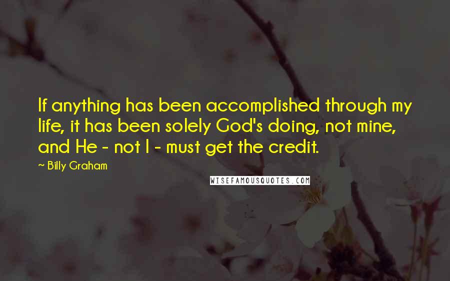 Billy Graham Quotes: If anything has been accomplished through my life, it has been solely God's doing, not mine, and He - not I - must get the credit.