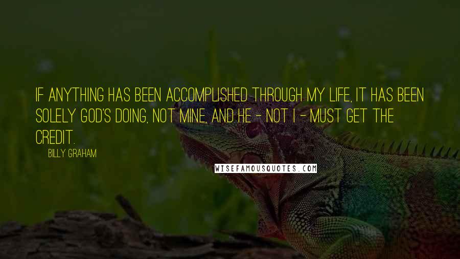 Billy Graham Quotes: If anything has been accomplished through my life, it has been solely God's doing, not mine, and He - not I - must get the credit.