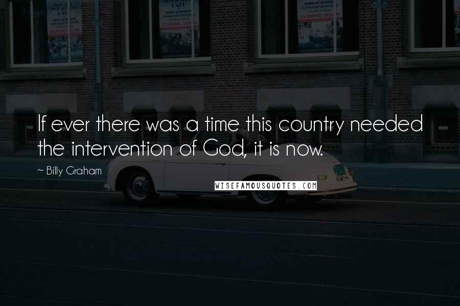 Billy Graham Quotes: If ever there was a time this country needed the intervention of God, it is now.