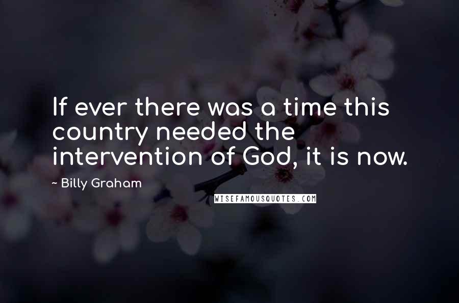 Billy Graham Quotes: If ever there was a time this country needed the intervention of God, it is now.