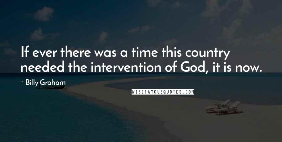 Billy Graham Quotes: If ever there was a time this country needed the intervention of God, it is now.