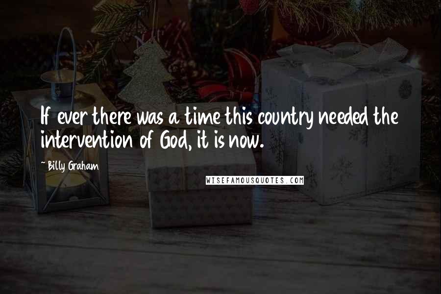 Billy Graham Quotes: If ever there was a time this country needed the intervention of God, it is now.