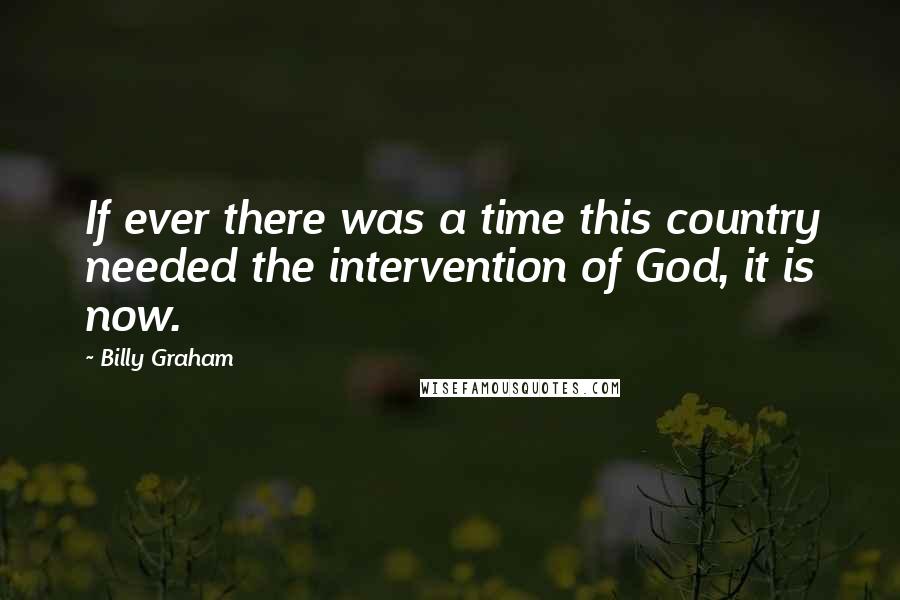 Billy Graham Quotes: If ever there was a time this country needed the intervention of God, it is now.