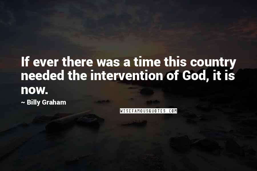 Billy Graham Quotes: If ever there was a time this country needed the intervention of God, it is now.