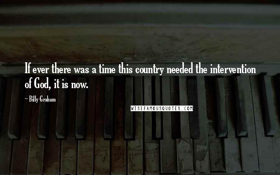 Billy Graham Quotes: If ever there was a time this country needed the intervention of God, it is now.