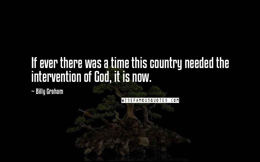 Billy Graham Quotes: If ever there was a time this country needed the intervention of God, it is now.