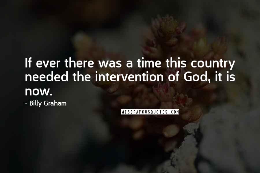 Billy Graham Quotes: If ever there was a time this country needed the intervention of God, it is now.