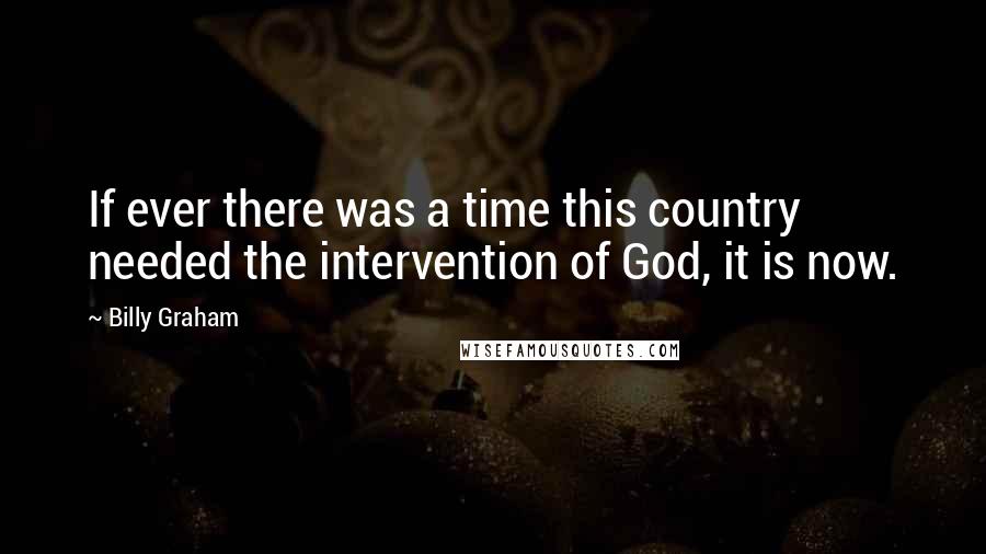 Billy Graham Quotes: If ever there was a time this country needed the intervention of God, it is now.