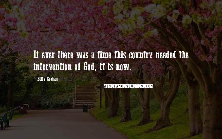 Billy Graham Quotes: If ever there was a time this country needed the intervention of God, it is now.