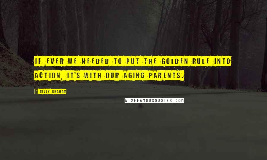 Billy Graham Quotes: If ever we needed to put the Golden Rule into action, it's with our aging parents.