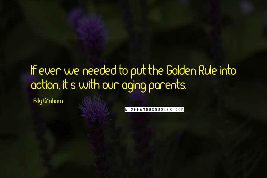 Billy Graham Quotes: If ever we needed to put the Golden Rule into action, it's with our aging parents.