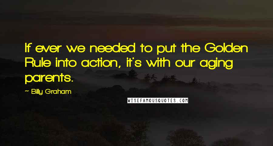 Billy Graham Quotes: If ever we needed to put the Golden Rule into action, it's with our aging parents.