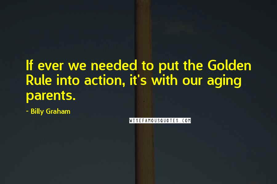 Billy Graham Quotes: If ever we needed to put the Golden Rule into action, it's with our aging parents.