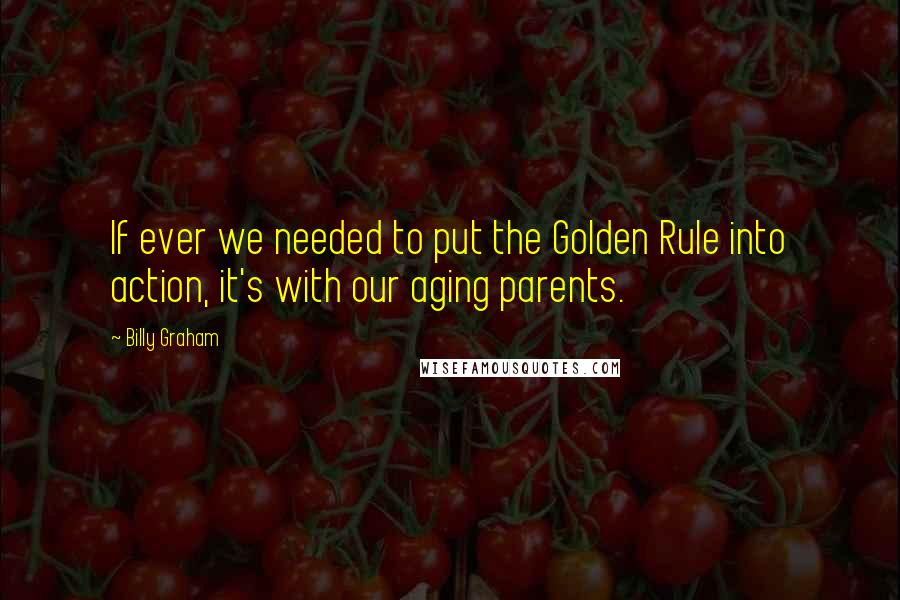 Billy Graham Quotes: If ever we needed to put the Golden Rule into action, it's with our aging parents.