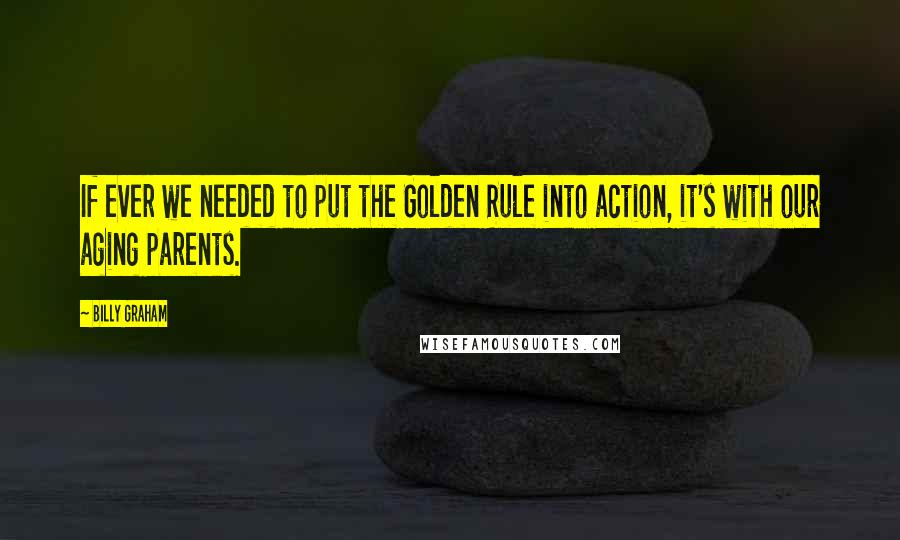 Billy Graham Quotes: If ever we needed to put the Golden Rule into action, it's with our aging parents.