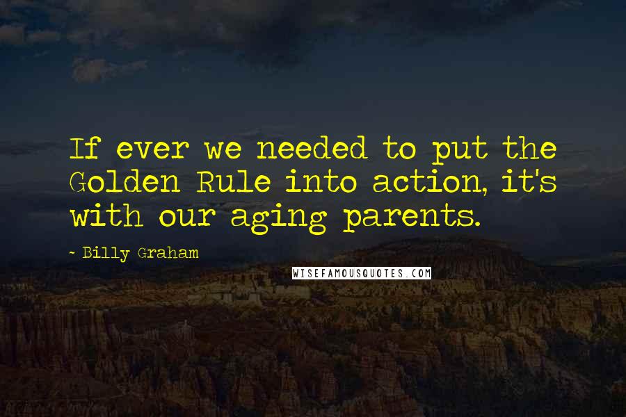 Billy Graham Quotes: If ever we needed to put the Golden Rule into action, it's with our aging parents.