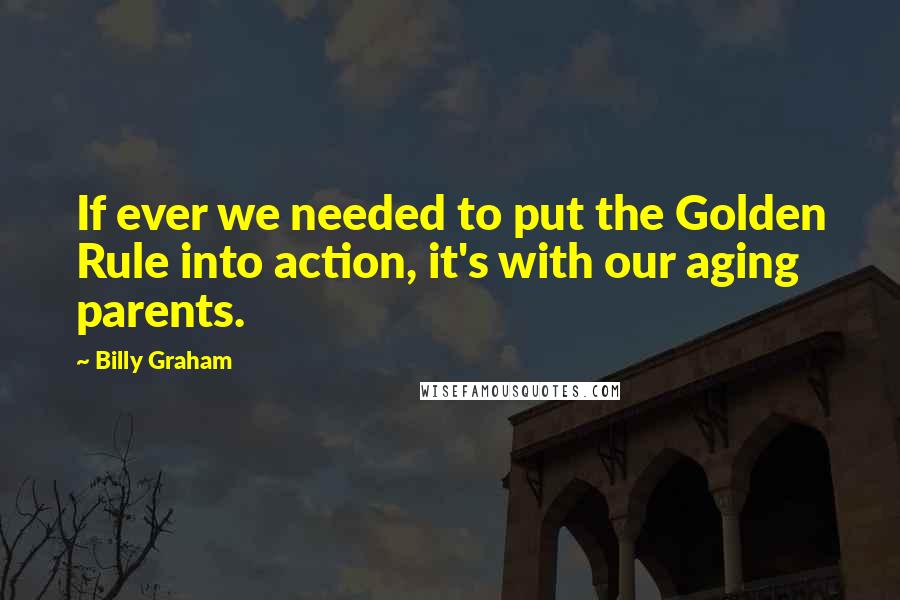 Billy Graham Quotes: If ever we needed to put the Golden Rule into action, it's with our aging parents.