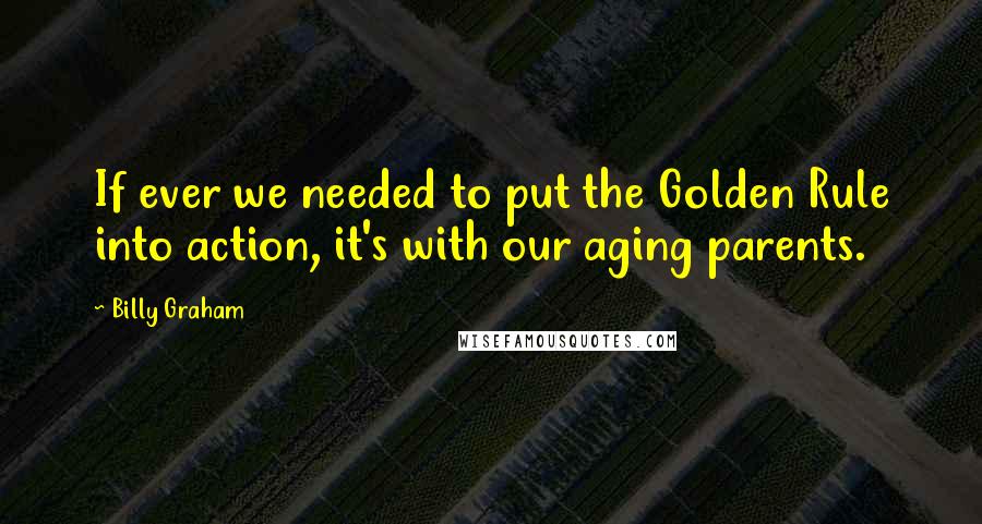 Billy Graham Quotes: If ever we needed to put the Golden Rule into action, it's with our aging parents.