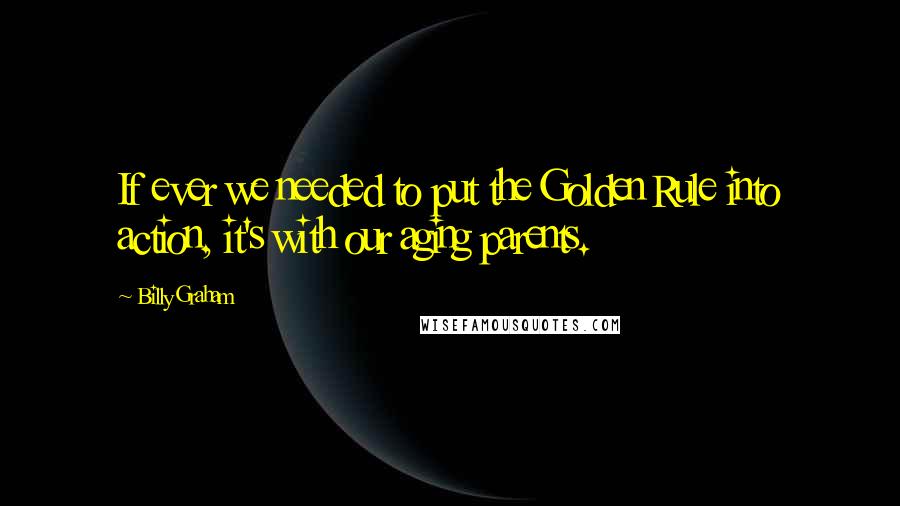 Billy Graham Quotes: If ever we needed to put the Golden Rule into action, it's with our aging parents.