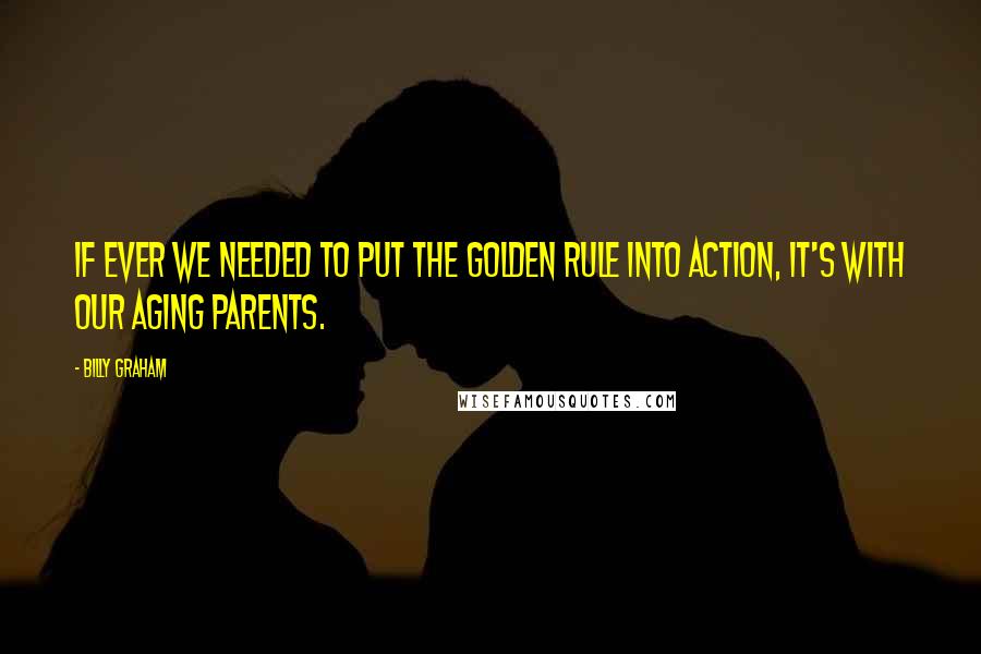 Billy Graham Quotes: If ever we needed to put the Golden Rule into action, it's with our aging parents.