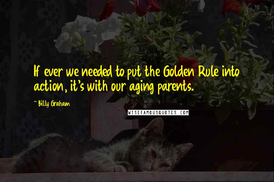 Billy Graham Quotes: If ever we needed to put the Golden Rule into action, it's with our aging parents.