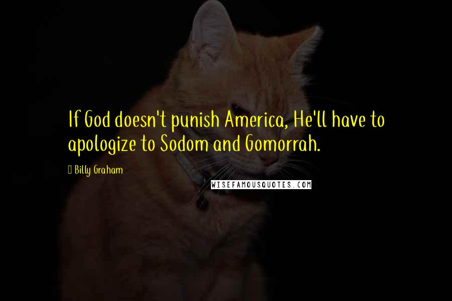 Billy Graham Quotes: If God doesn't punish America, He'll have to apologize to Sodom and Gomorrah.