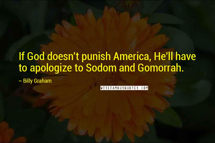 Billy Graham Quotes: If God doesn't punish America, He'll have to apologize to Sodom and Gomorrah.