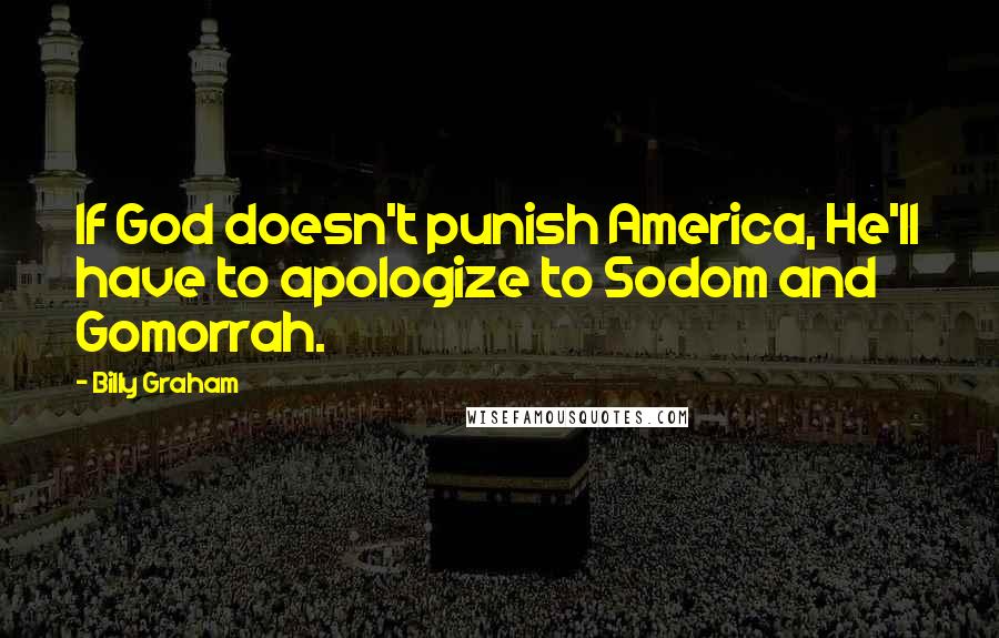 Billy Graham Quotes: If God doesn't punish America, He'll have to apologize to Sodom and Gomorrah.