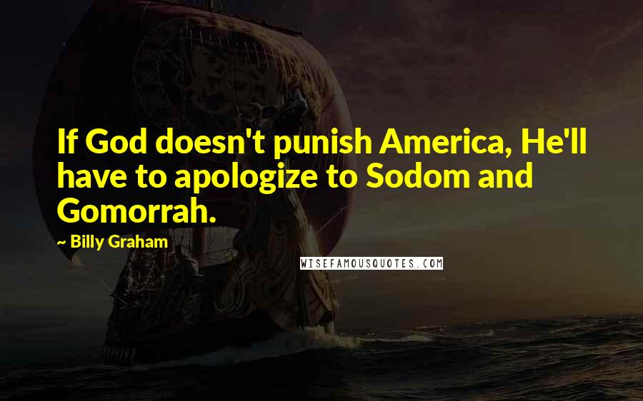 Billy Graham Quotes: If God doesn't punish America, He'll have to apologize to Sodom and Gomorrah.