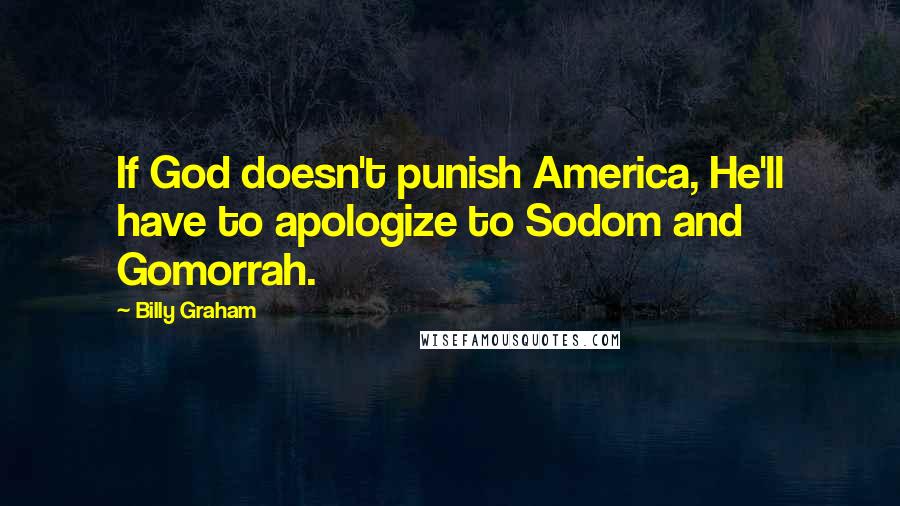 Billy Graham Quotes: If God doesn't punish America, He'll have to apologize to Sodom and Gomorrah.