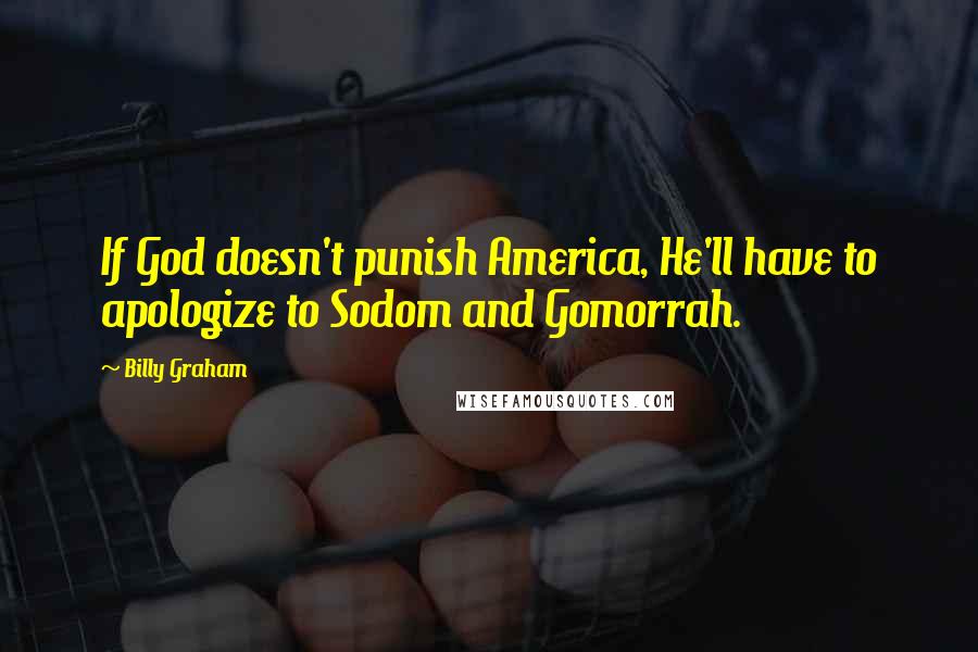 Billy Graham Quotes: If God doesn't punish America, He'll have to apologize to Sodom and Gomorrah.