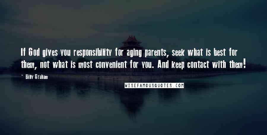 Billy Graham Quotes: If God gives you responsibility for aging parents, seek what is best for them, not what is most convenient for you. And keep contact with them!