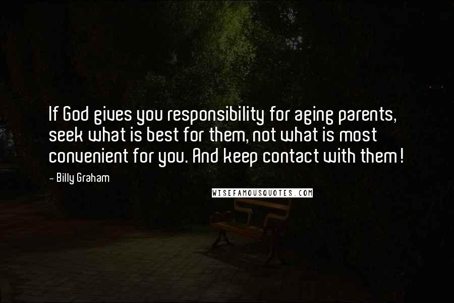 Billy Graham Quotes: If God gives you responsibility for aging parents, seek what is best for them, not what is most convenient for you. And keep contact with them!