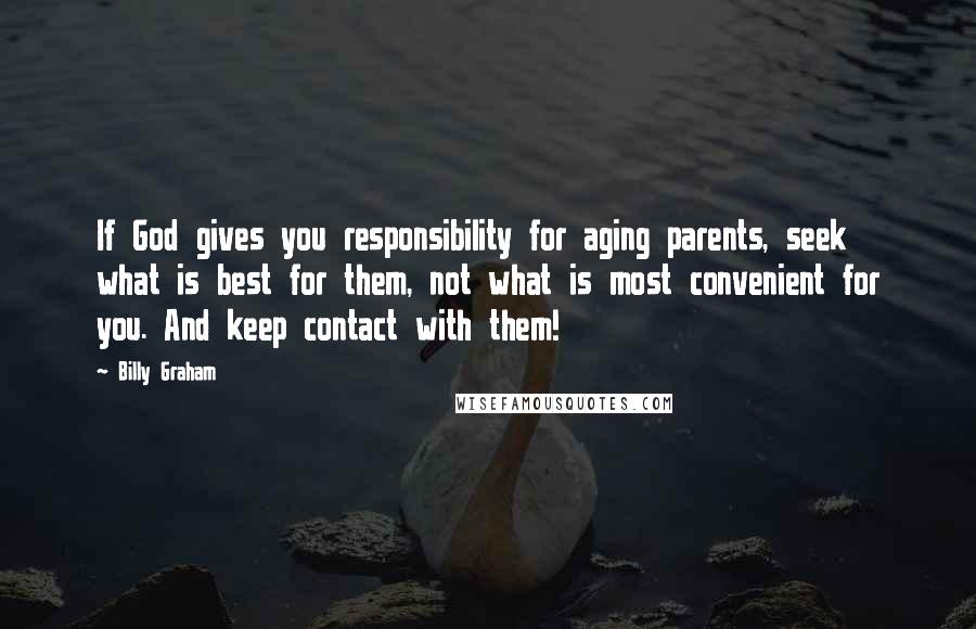 Billy Graham Quotes: If God gives you responsibility for aging parents, seek what is best for them, not what is most convenient for you. And keep contact with them!