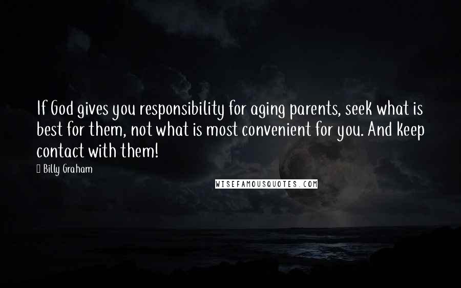 Billy Graham Quotes: If God gives you responsibility for aging parents, seek what is best for them, not what is most convenient for you. And keep contact with them!