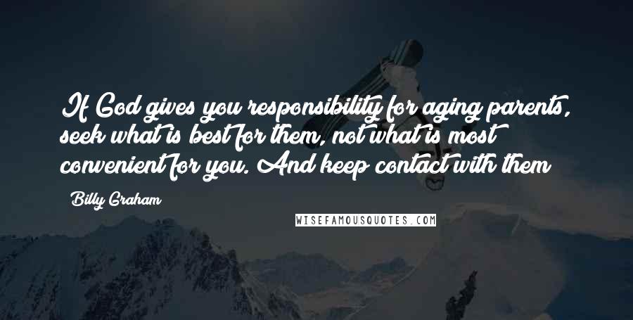 Billy Graham Quotes: If God gives you responsibility for aging parents, seek what is best for them, not what is most convenient for you. And keep contact with them!