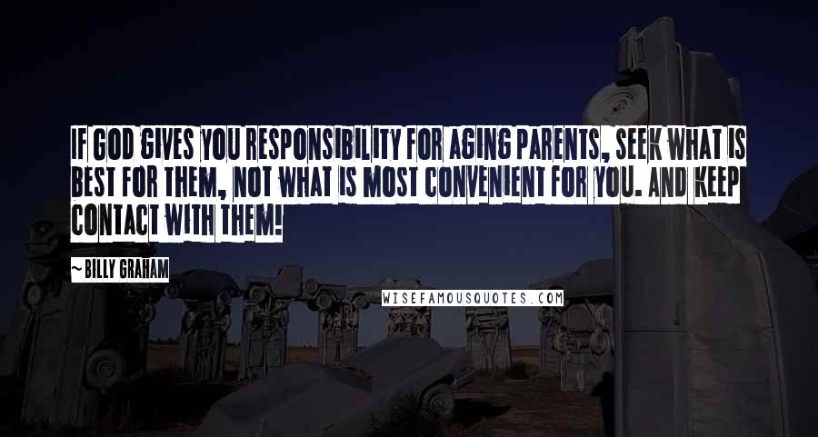 Billy Graham Quotes: If God gives you responsibility for aging parents, seek what is best for them, not what is most convenient for you. And keep contact with them!