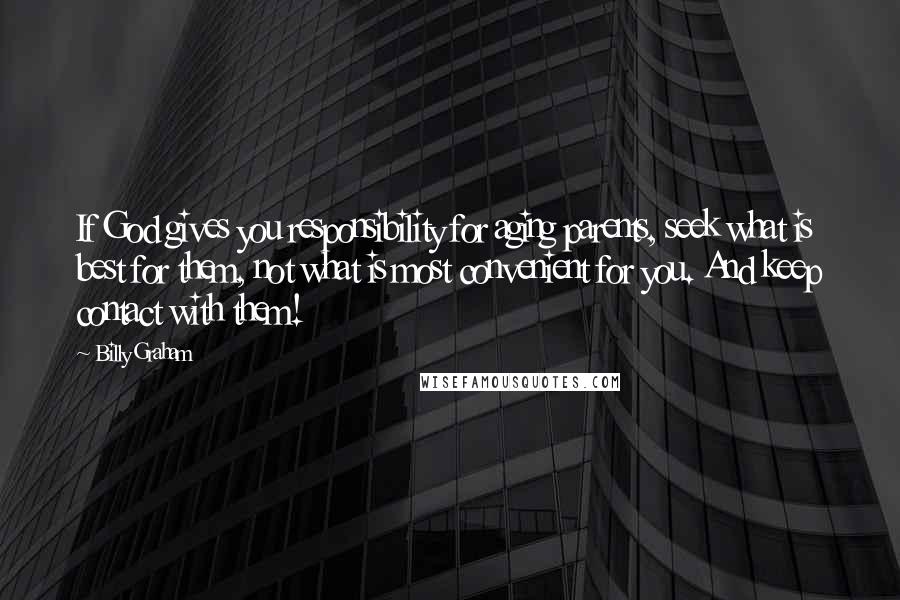 Billy Graham Quotes: If God gives you responsibility for aging parents, seek what is best for them, not what is most convenient for you. And keep contact with them!